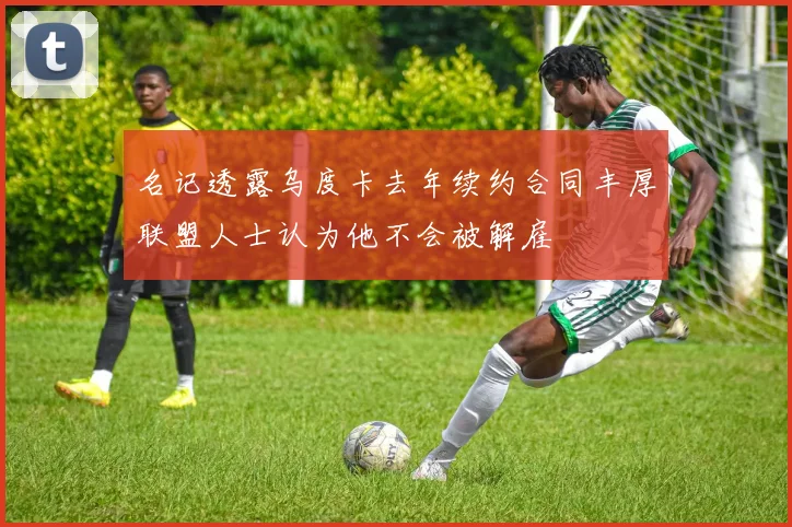 名记透露乌度卡去年续约合同丰厚联盟人士认为他不会被解雇