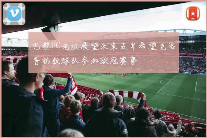 巴黎FC老板展望未来五年希望克洛普执教球队参加欧冠赛事