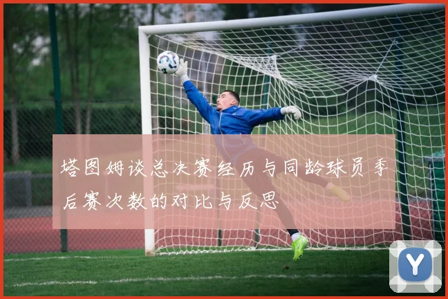 塔图姆谈总决赛经历与同龄球员季后赛次数的对比与反思