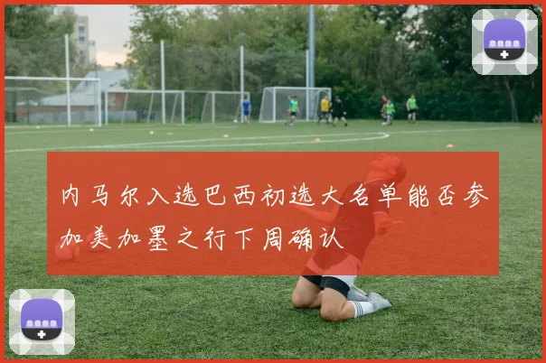 内马尔入选巴西初选大名单能否参加美加墨之行下周确认