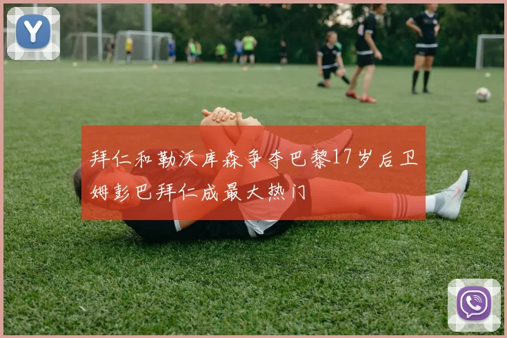 拜仁和勒沃库森争夺巴黎17岁后卫姆彭巴拜仁成最大热门