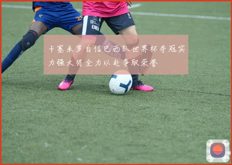 卡塞米罗自信巴西队世界杯夺冠实力强大将全力以赴争取荣誉