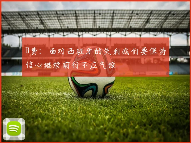 B费：面对西班牙的失利我们要保持信心继续前行不应气馁