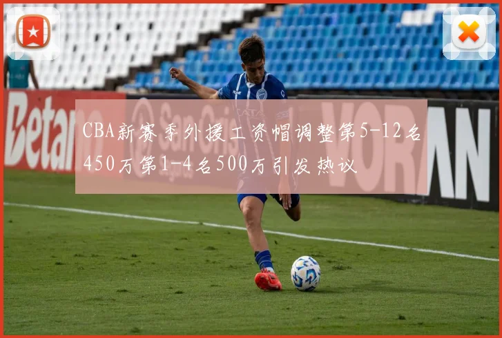 CBA新赛季外援工资帽调整第5-12名450万第1-4名500万引发热议