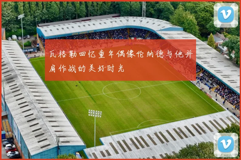 瓦格勒回忆童年偶像伦纳德与他并肩作战的美好时光