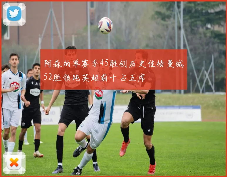 阿森纳单赛季45胜创历史佳绩曼城52胜领跑英超前十占五席