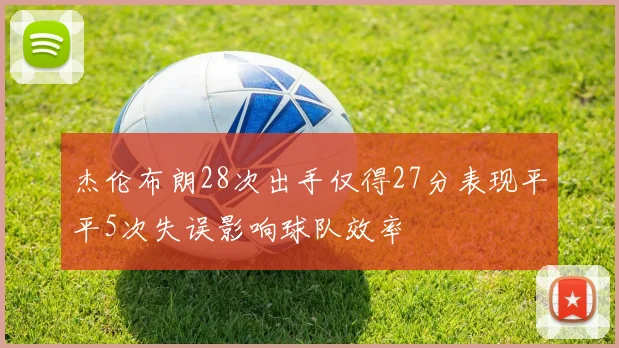 杰伦布朗28次出手仅得27分表现平平5次失误影响球队效率