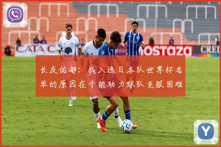 长友佑都：我入选日本队世界杯名单的原因在于能助力球队克服困难