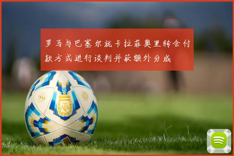 罗马与巴塞尔就卡拉菲奥里转会付款方式进行谈判并获额外分成