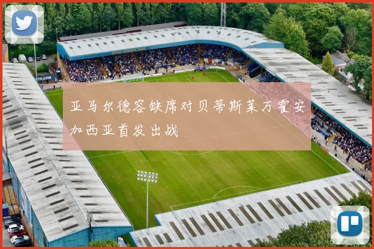 亚马尔德容缺席对贝蒂斯莱万霍安加西亚首发出战