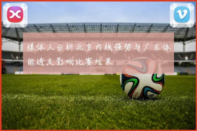 媒体人分析北京内线强势与广东体能透支影响比赛结果