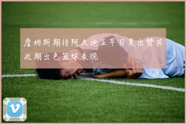 詹姆斯期待阿夫迪亚早日复出赞其近期出色篮球表现