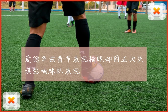 爱德华兹首节表现抢眼却因五次失误影响球队表现