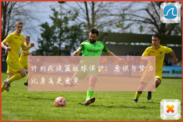 许利民谈篮板球保护：意识与努力比身高更重要
