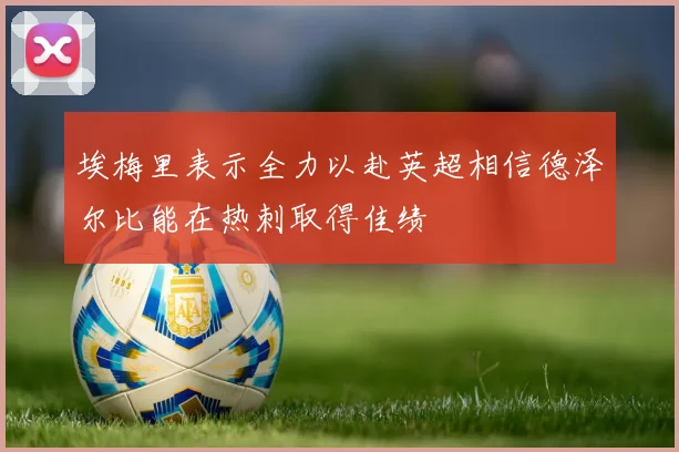 埃梅里表示全力以赴英超相信德泽尔比能在热刺取得佳绩