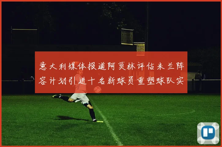 意大利媒体报道阿莫林评估米兰阵容计划引进十名新球员重塑球队实力