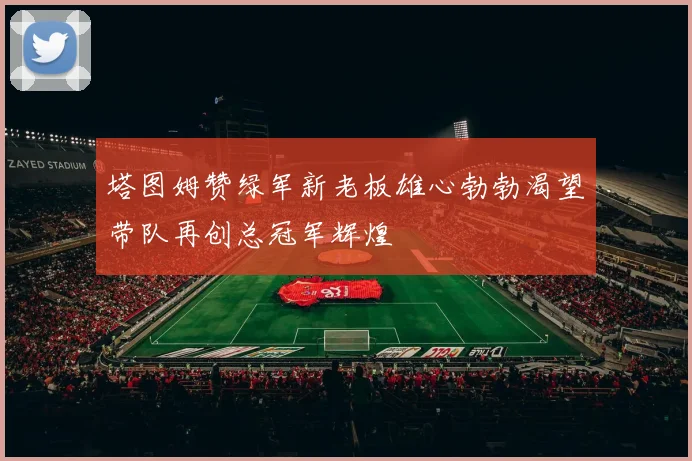 塔图姆赞绿军新老板雄心勃勃渴望带队再创总冠军辉煌