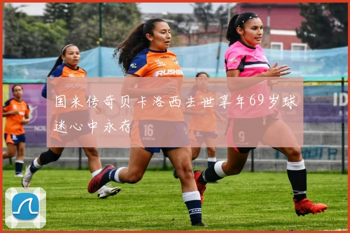 国米传奇贝卡洛西去世享年69岁球迷心中永存