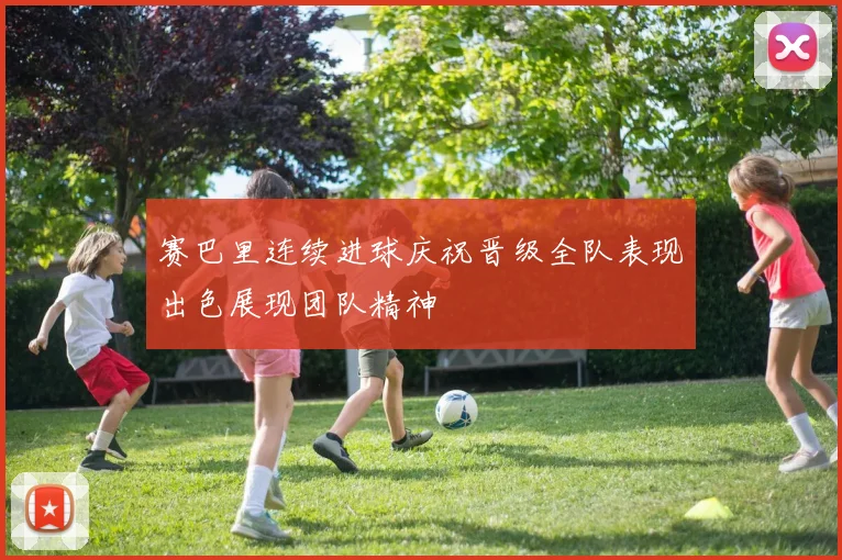 赛巴里连续进球庆祝晋级全队表现出色展现团队精神