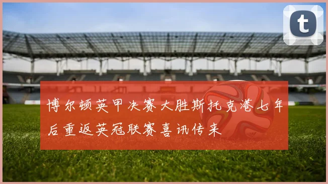 博尔顿英甲决赛大胜斯托克港七年后重返英冠联赛喜讯传来