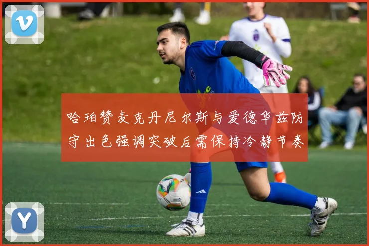 哈珀赞麦克丹尼尔斯与爱德华兹防守出色强调突破后需保持冷静节奏