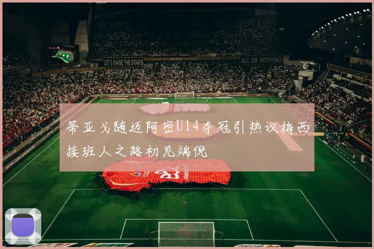 蒂亚戈随迈阿密U14夺冠引热议梅西接班人之路初见端倪