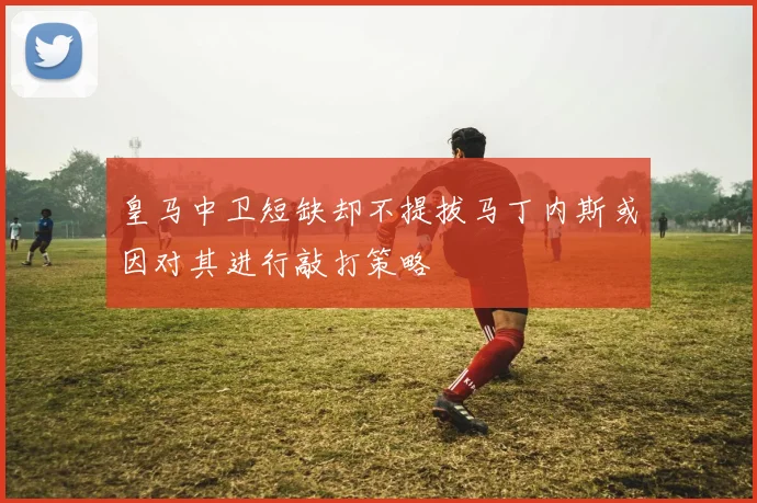 皇马中卫短缺却不提拔马丁内斯或因对其进行敲打策略