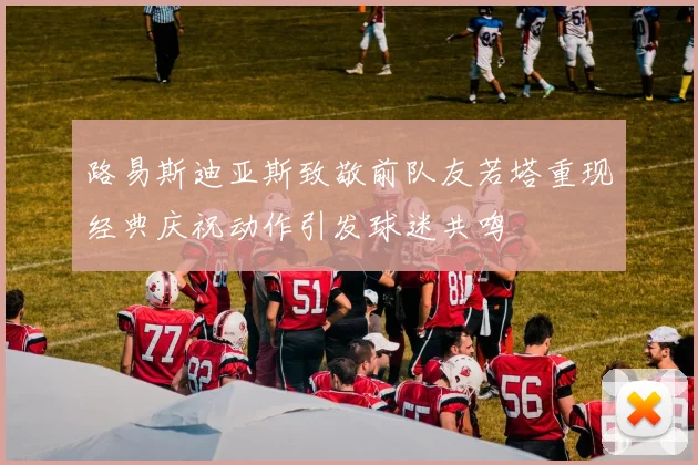 路易斯迪亚斯致敬前队友若塔重现经典庆祝动作引发球迷共鸣