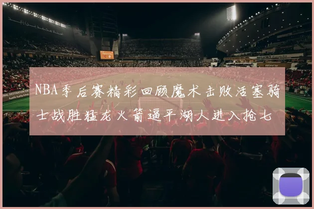 NBA季后赛精彩回顾魔术击败活塞骑士战胜猛龙火箭逼平湖人进入抢七大战