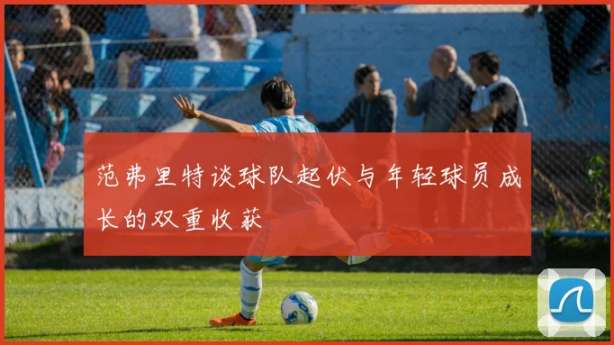 范弗里特谈球队起伏与年轻球员成长的双重收获