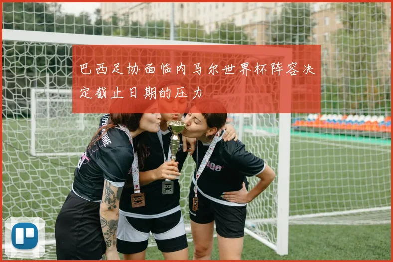 巴西足协面临内马尔世界杯阵容决定截止日期的压力