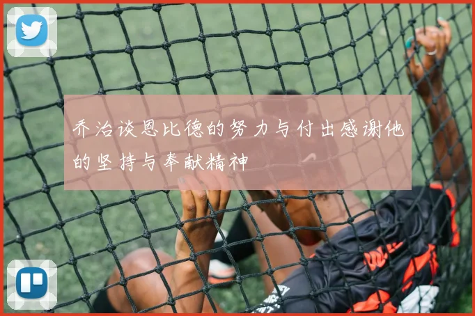 乔治谈恩比德的努力与付出感谢他的坚持与奉献精神