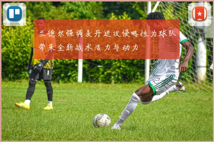 兰德尔强调麦丹进攻侵略性为球队带来全新战术活力与动力