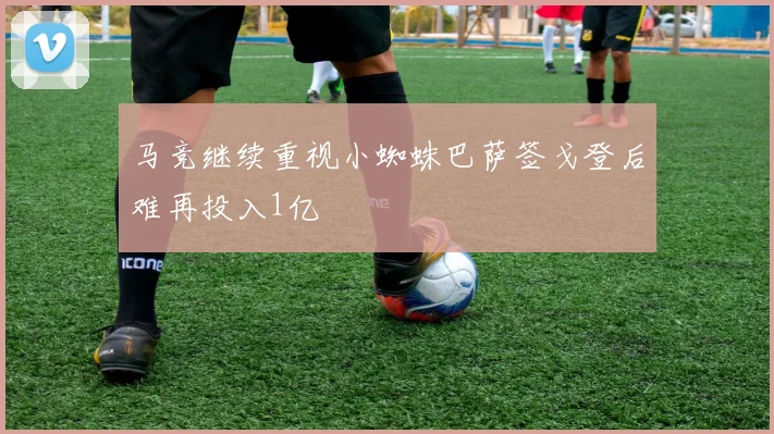 马竞继续重视小蜘蛛巴萨签戈登后难再投入1亿