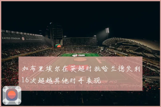 加布里埃尔在英超对抗哈兰德失利16次超越其他对手表现