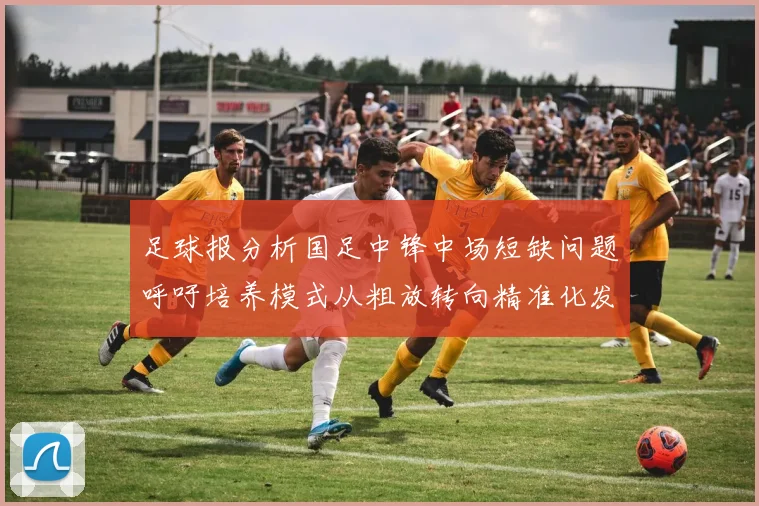 足球报分析国足中锋中场短缺问题呼吁培养模式从粗放转向精准化发展