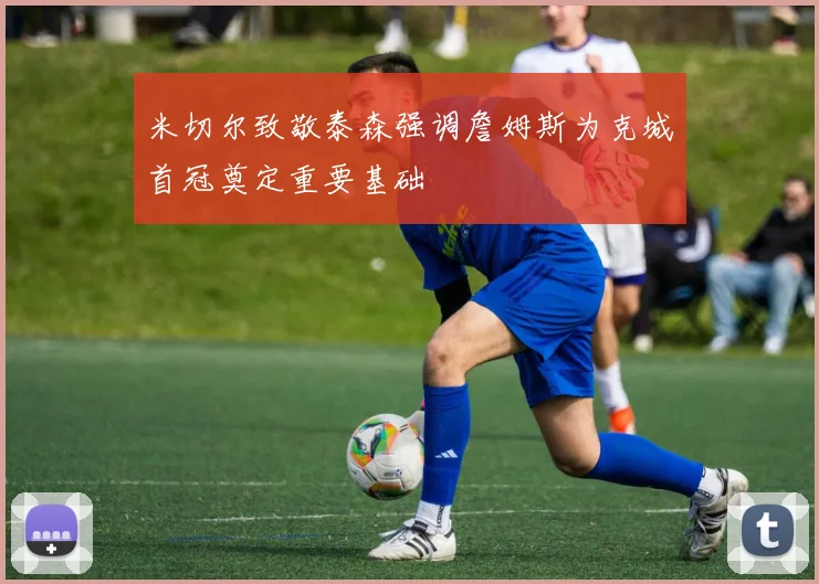 米切尔致敬泰森强调詹姆斯为克城首冠奠定重要基础
