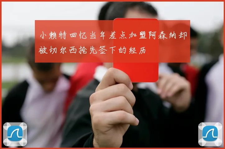 小赖特回忆当年差点加盟阿森纳却被切尔西抢先签下的经历