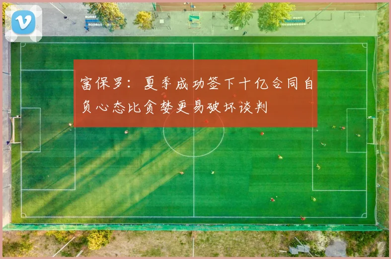 富保罗：夏季成功签下十亿合同自负心态比贪婪更易破坏谈判