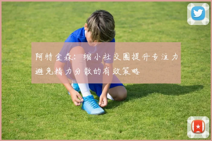阿特金森：缩小社交圈提升专注力避免精力分散的有效策略