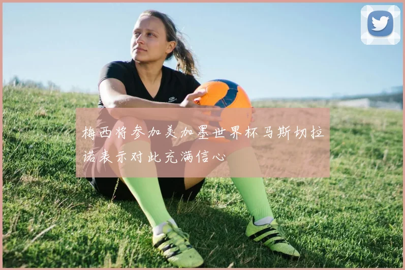 梅西将参加美加墨世界杯马斯切拉诺表示对此充满信心