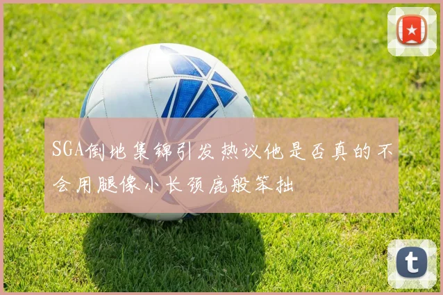 SGA倒地集锦引发热议他是否真的不会用腿像小长颈鹿般笨拙
