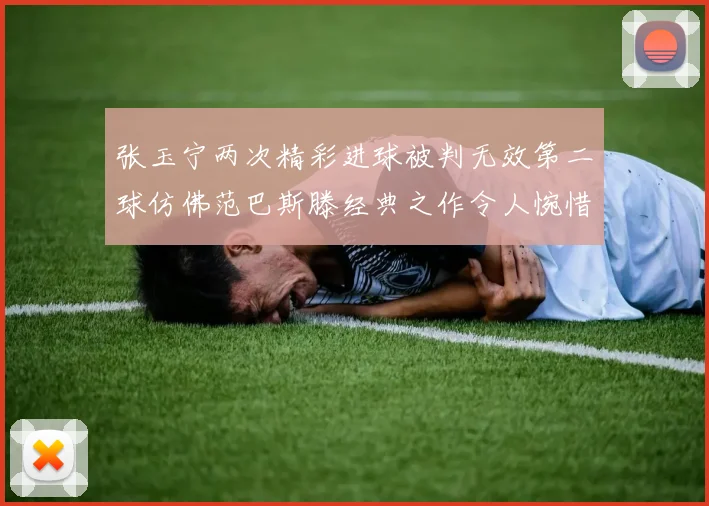 张玉宁两次精彩进球被判无效第二球仿佛范巴斯滕经典之作令人惋惜