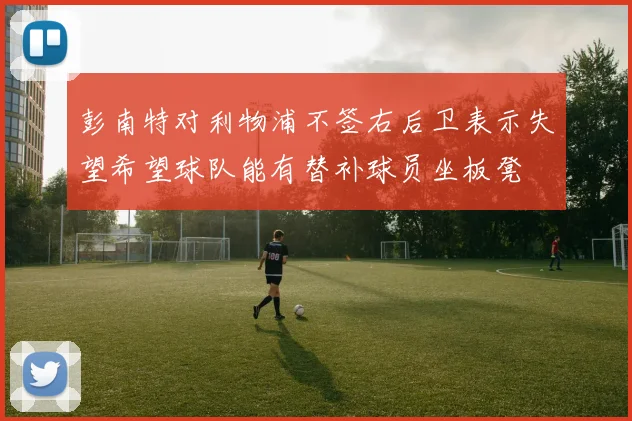彭南特对利物浦不签右后卫表示失望希望球队能有替补球员坐板凳