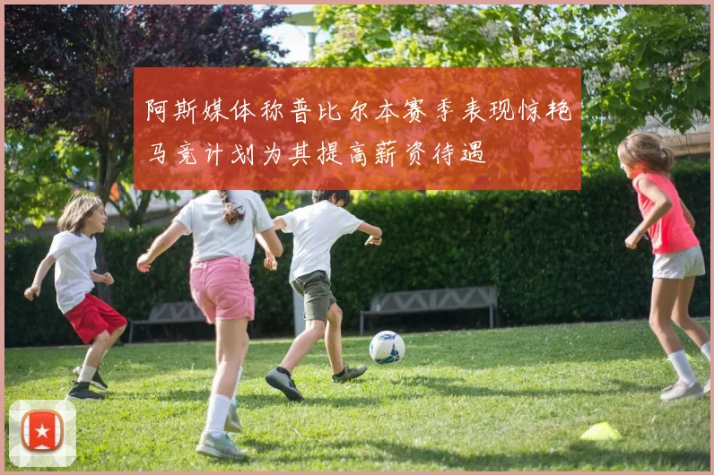 阿斯媒体称普比尔本赛季表现惊艳马竞计划为其提高薪资待遇